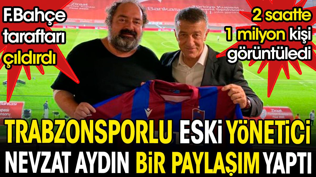 Trabzonsporlu Nevzat Aydın bir paylaşım yaptı. Fenerbahçeliler şaştı kaldı. 2 saatte 1 milyon kişi görüntüledi