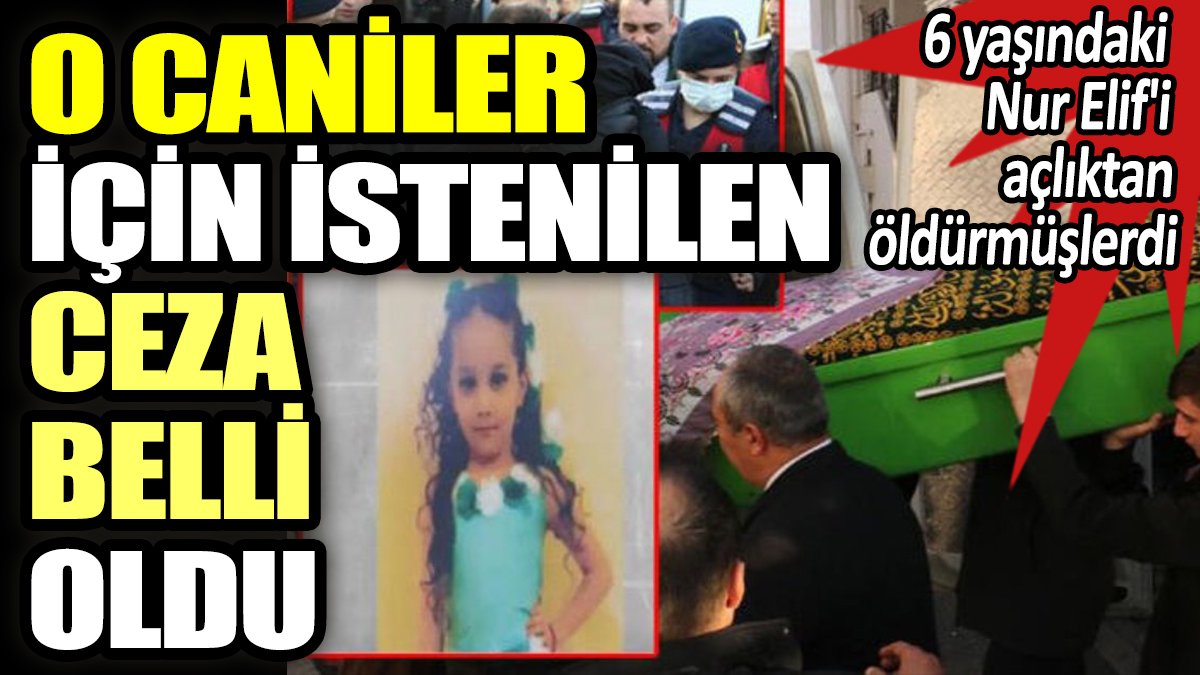 6 yaşındaki Nur Elif'i açlıktan öldürmüşlerdi. O caniler için istenen ceza belli oldu