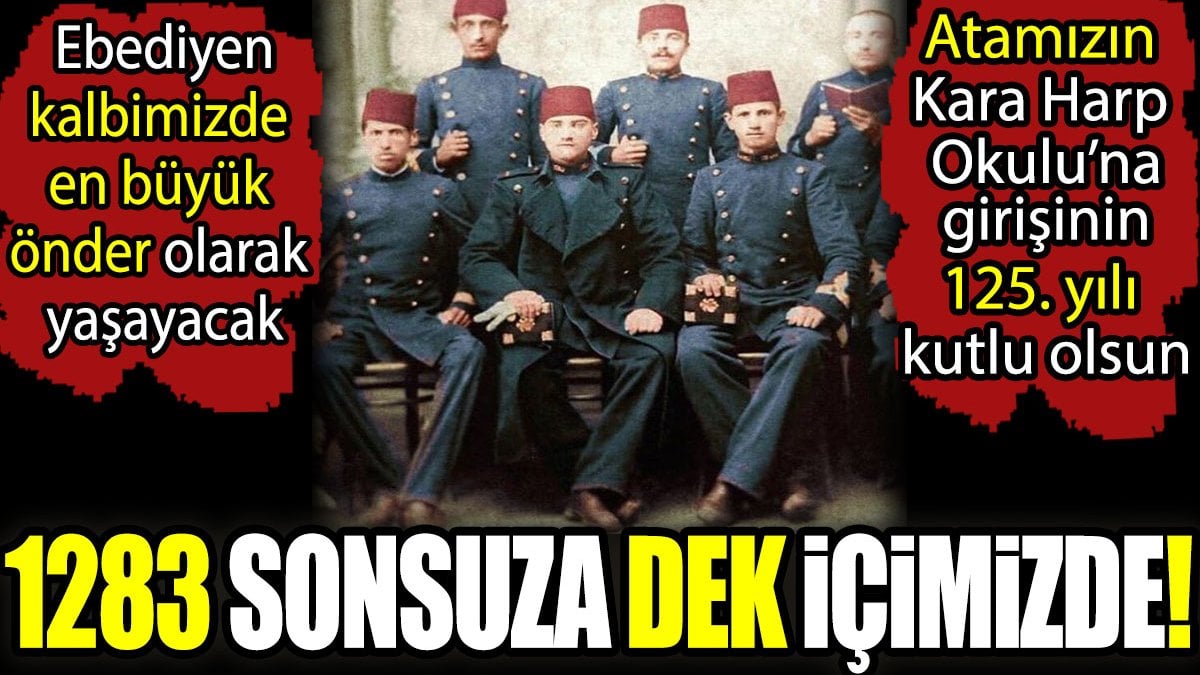 1283 sonsuza dek içimizde! Atatürk'ün Kara Harp Okulu’na girişinin 125. yılı kutlu olsun