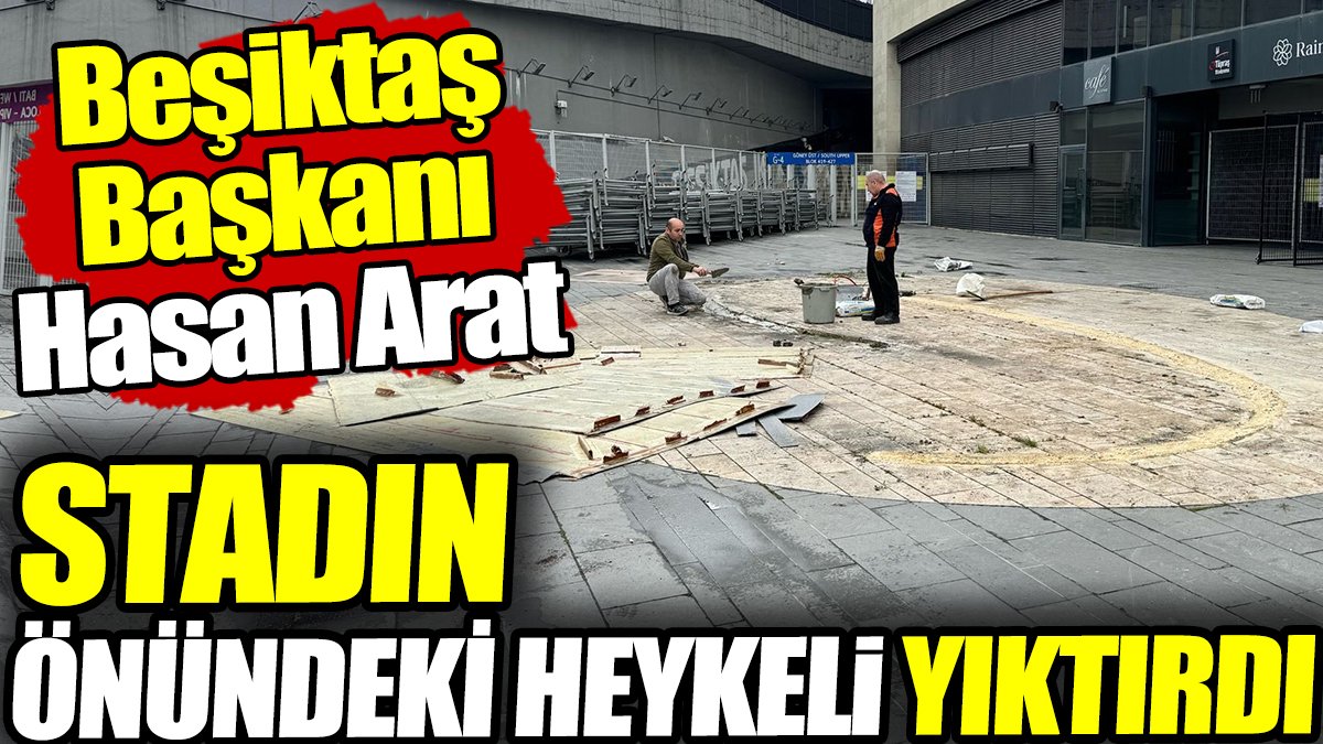 Beşiktaş Başkanı Hasan Arat stadın önündeki heykeli yıktırdı!
