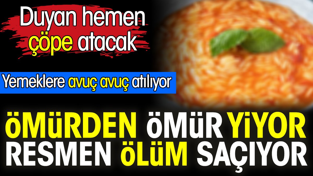 Ömürden ömür yiyor. Resmen ölüm saçıyor. Yemeklere avuç avuç atılıyor. Duyan hemen çöpe atacak