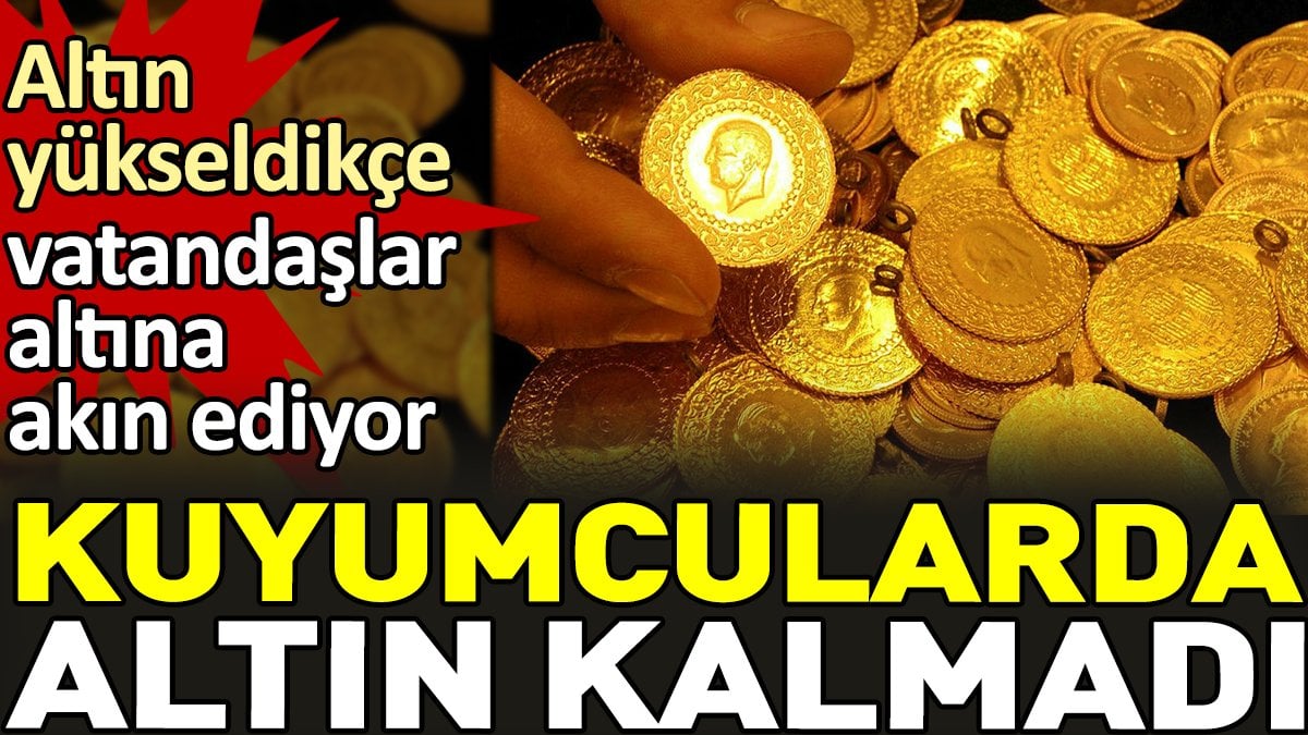 Kuyumcularda altın kalmadı. Altın yükseldikçe vatandaşlar altına akın ediyor