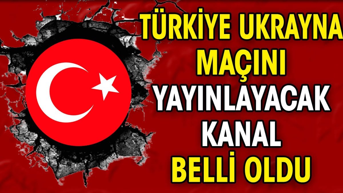 Türkiye Ukrayna maçını yayınlayacak kanal belli oldu