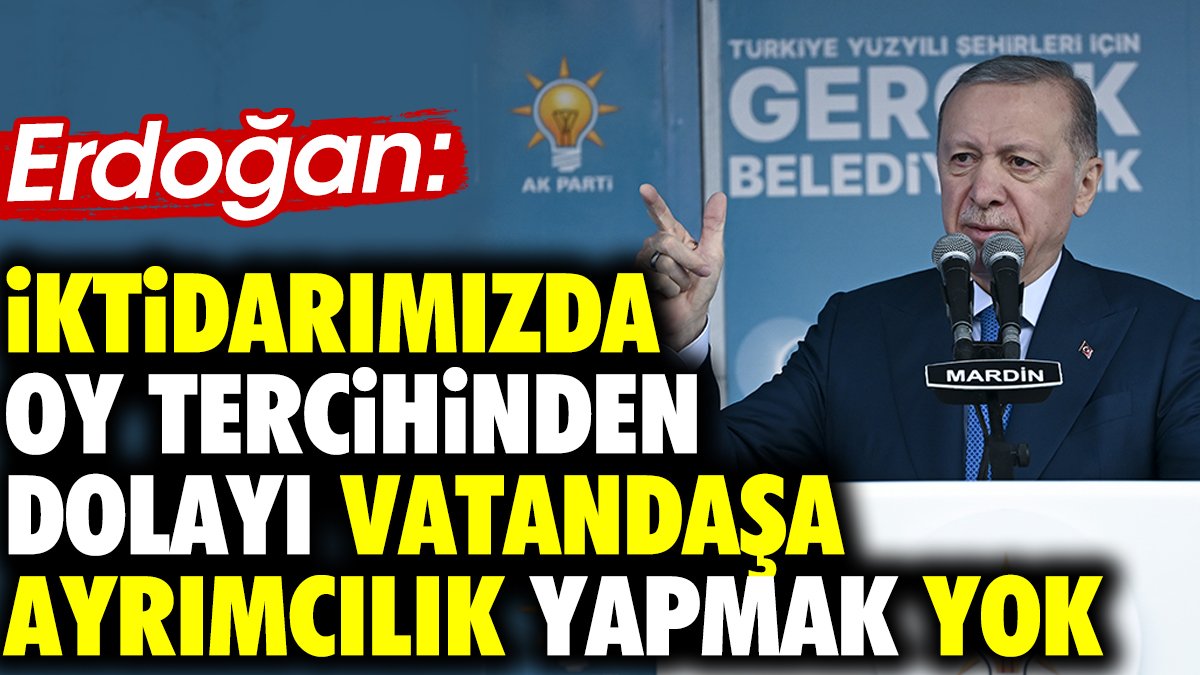 Erdoğan 'İktidarımızda oy tercihinden dolayı vatandaşa ayrımcılık yapmak yok'