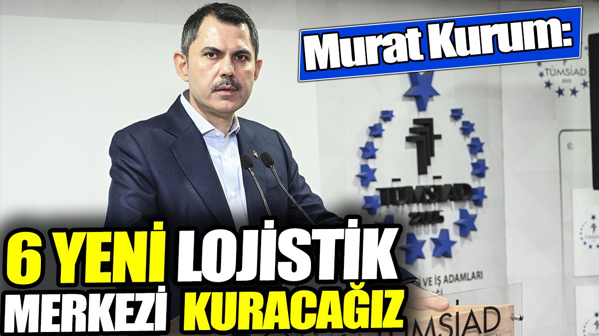 Murat Kurum: 6 yeni lojistik merkez kuracağız