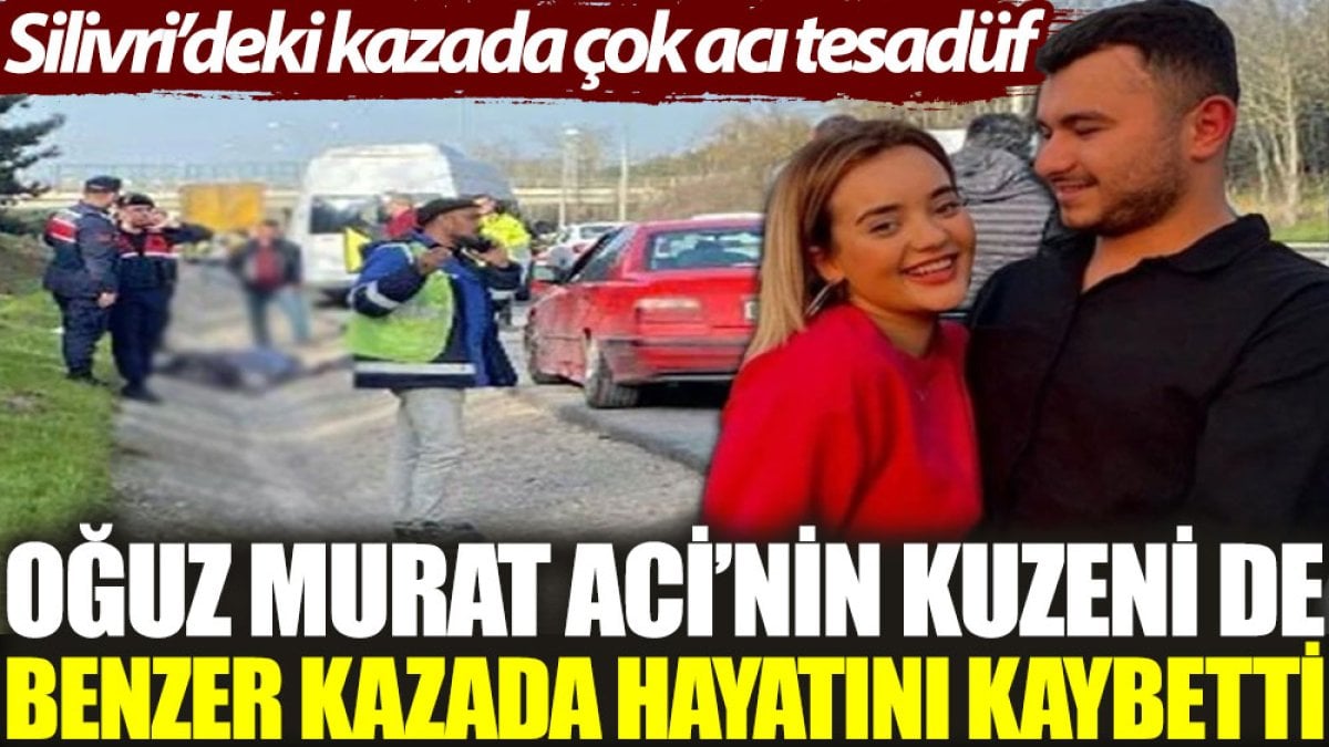 Oğuz Murat Aci’nin kuzeni benzer kazada hayatını kaybetti. Silivri’deki kazada çok acı tesadüf