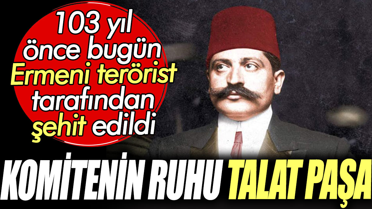 Komitenin ruhu Talat Paşa. 103 yıl önce bugün Ermeni terörist tarafından şehit edildi