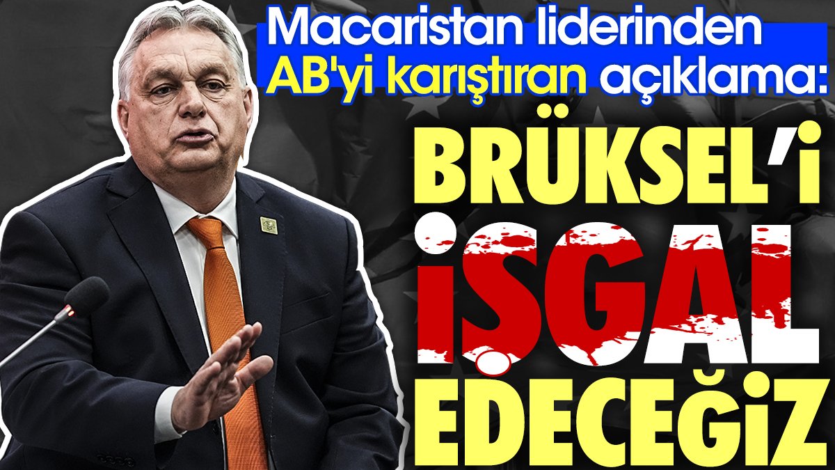 Macaristan liderinden AB'yi karıştıran açıklama 'Brüksel'i işgal edeceğiz'