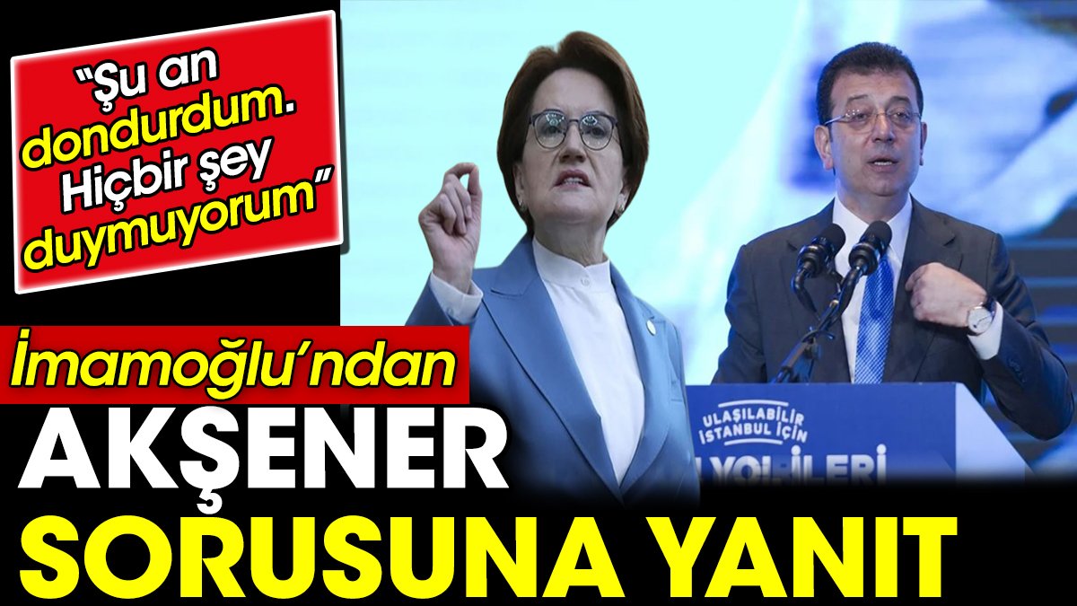 İmamoğlu'ndan Akşener sorusuna yanıt. ‘Şu an dondurdum. Hiçbir şey duymuyorum’