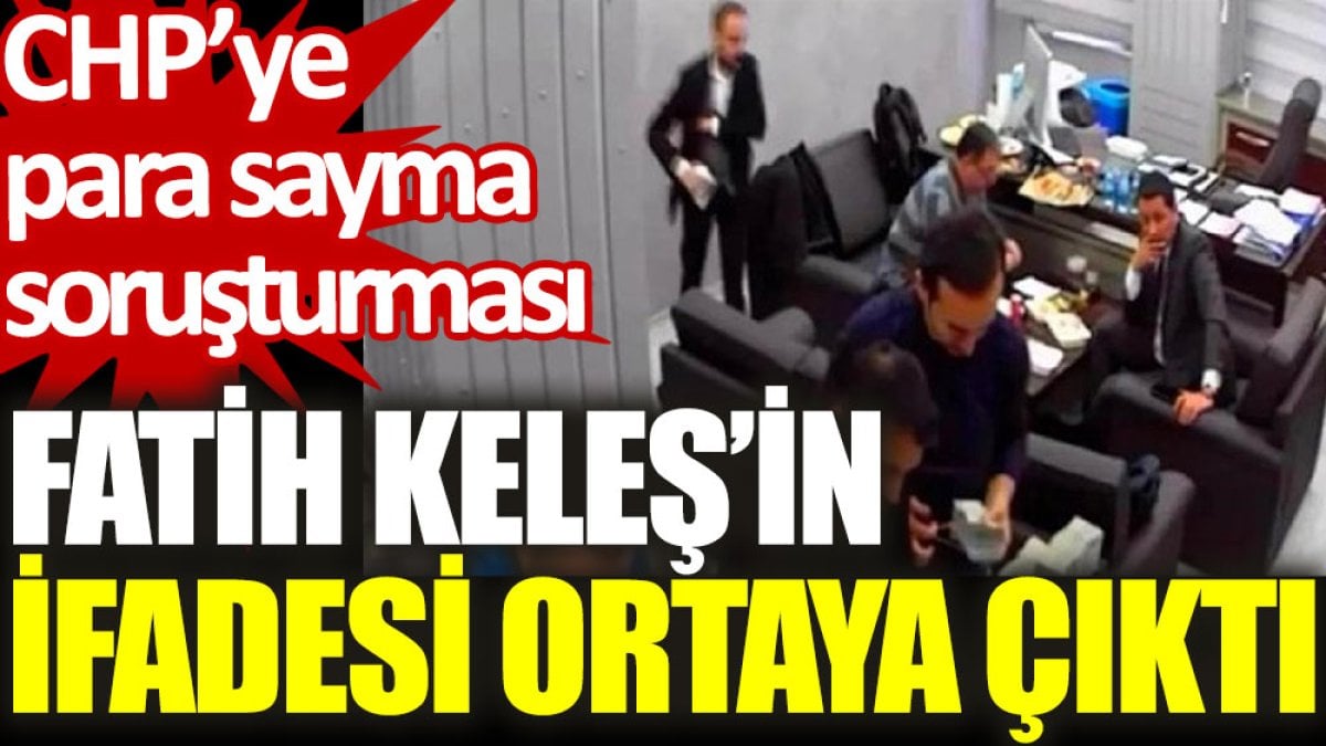 CHP'ye para sayma soruşturması: Fatih Keleş’in ifadesi ortaya çıktı