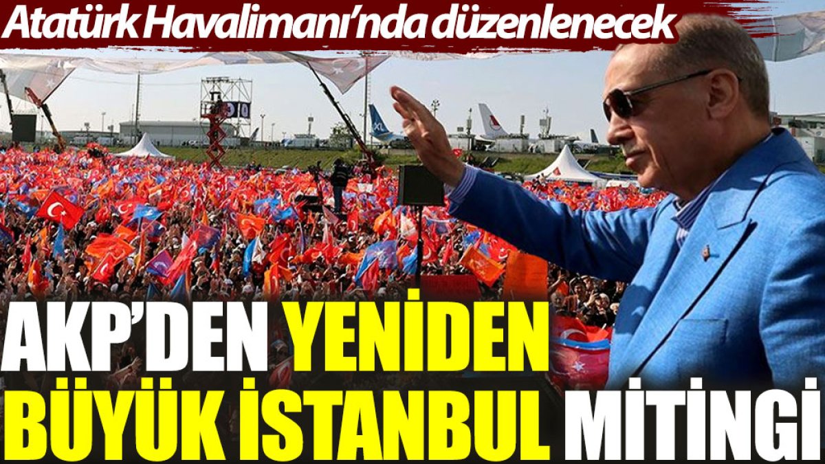 AKP'den Yeniden Büyük İstanbul Mitingi: Atatürk Havalimanı'nda düzenlenecek