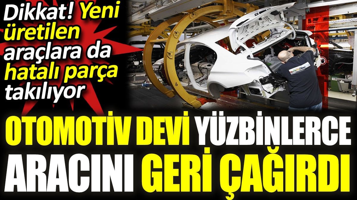 Otomotiv devi yüzbinlerce aracını geri çağırdı. Dikkat! Yeni üretilen araçlara da hatalı parça takılıyor