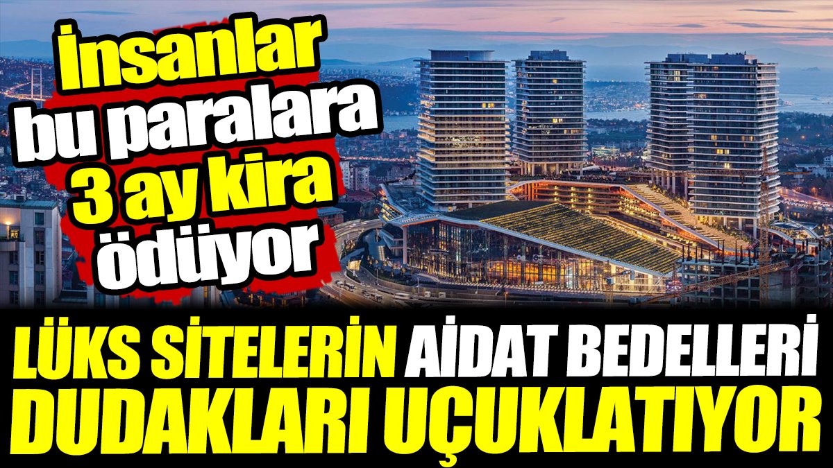 İstanbul'da lüks sitelerin aidat bedelleri dudakları uçuklatıyor! İnsanlar bu paralara 3 ay kira ödüyor