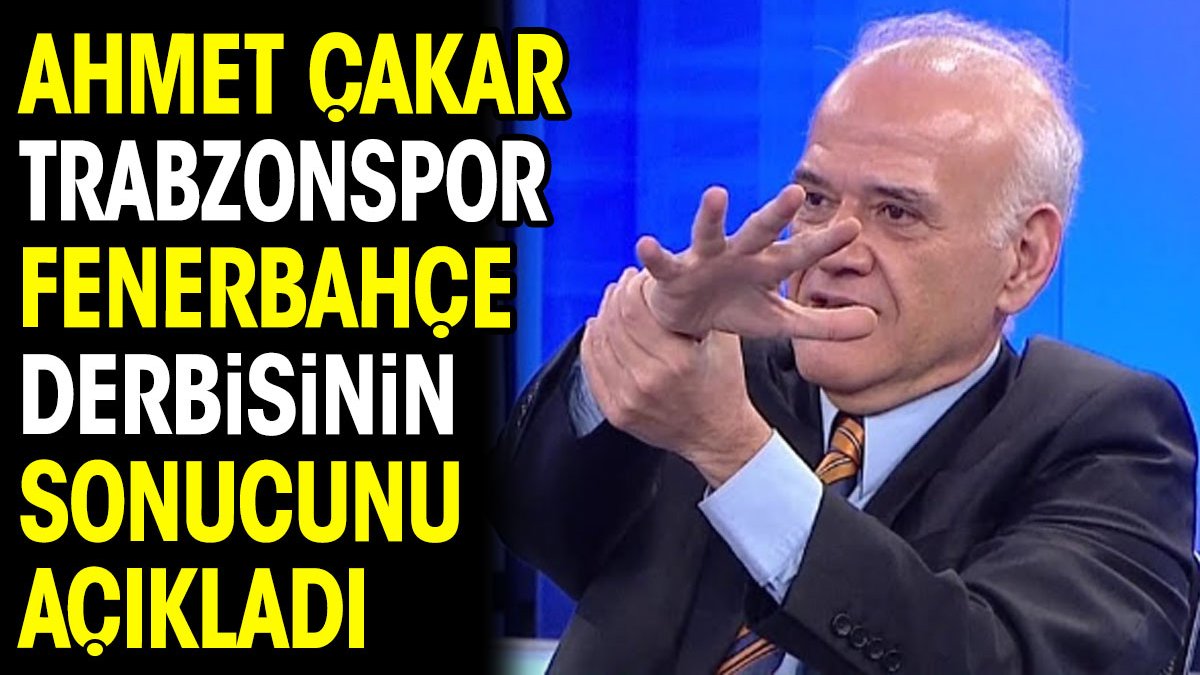 Ahmet Çakar Trabzonspor Fenerbahçe derbisinin sonucunu açıkladı