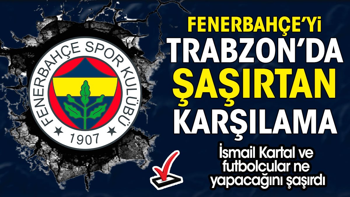 Fenerbahçe'ye Trabzon'da şaşkınlık yaratan karşılama