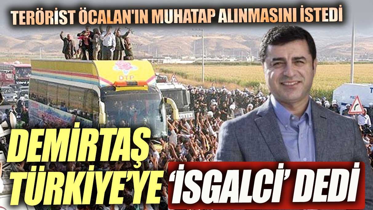 Demirtaş Türkiye'ye işgalci dedi Terörist Öcalan'ın muhatap alınmasını istedi