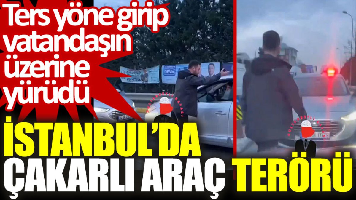 İstanbul'da çakarlı araç terörü: Ters yöne girip vatandaşın üzerine yürüdü