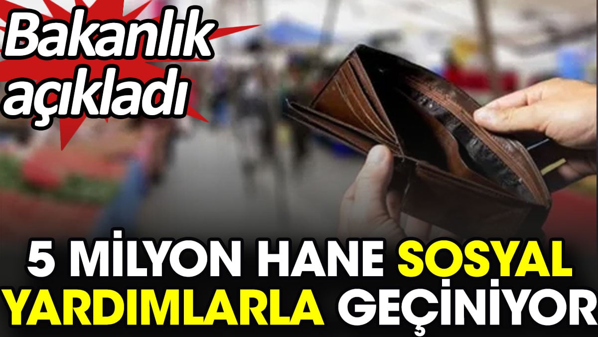 5 milyon hane sosyal yardımlarla geçiniyor. Bakanlık açıkladı