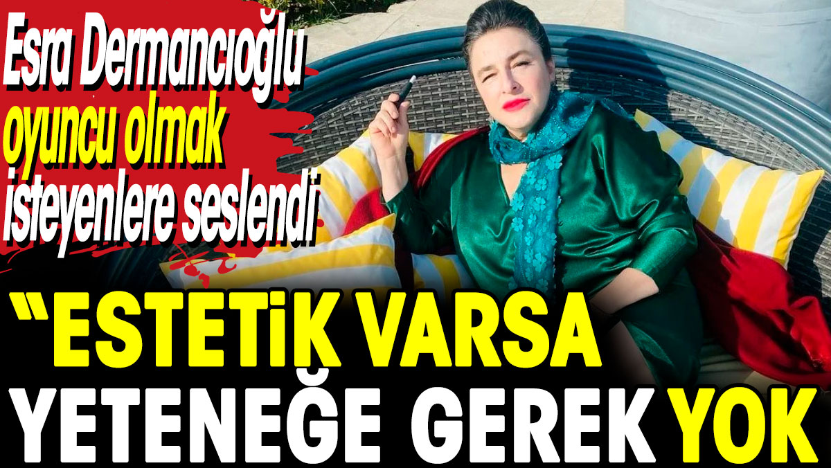 Esra Dermancıoğlu 'Estetik varsa yeteneğe gerek yok'