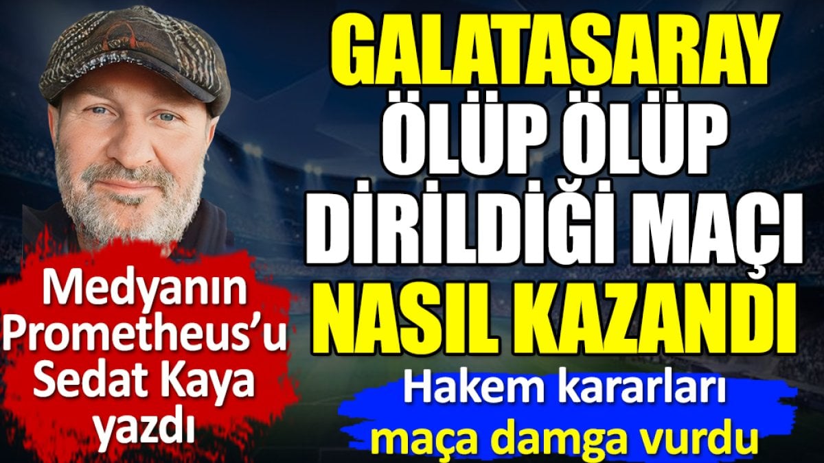 Galatasaray ölüp ölüp dirildiği maçı nasıl kazandı? Hakem kararları damga vurdu. Sedat Kaya yazdı