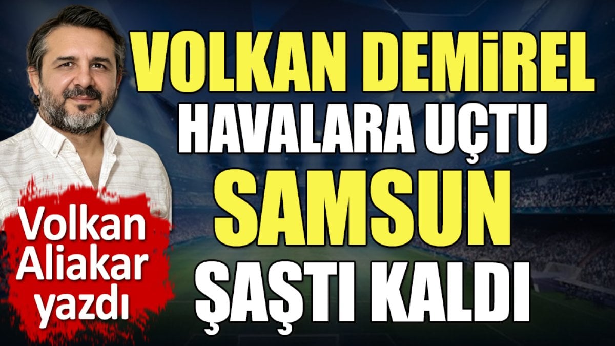 Volkan Demirel havalara uçtu Samsun şaştı kaldı. Volkan Aliakar yazdı