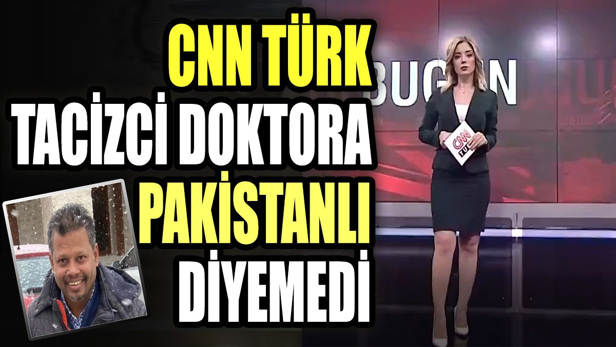 CNN Türk tacizci doktora Pakistanlı diyemedi