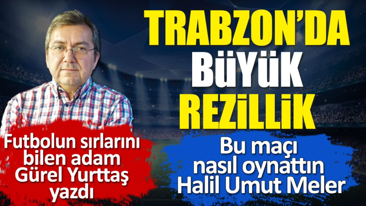 Trabzon'da büyük rezillik. Bu maçı nasıl oynattın Halil Umut Meler. Gürel Yurttaş yazdı