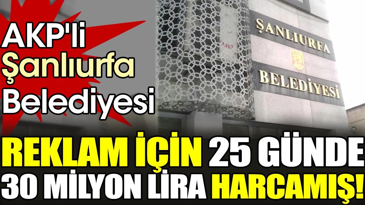 AKP'li Şanlıurfa Belediyesi reklam için 25 günde 30 milyon lira harcamış!