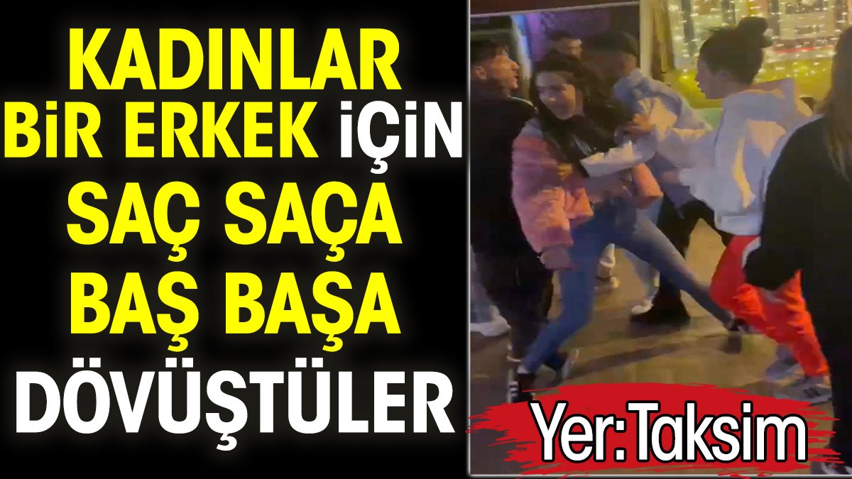 Taksim’de kadınlar bir erkek için saç saça baş başa dövüştüler
