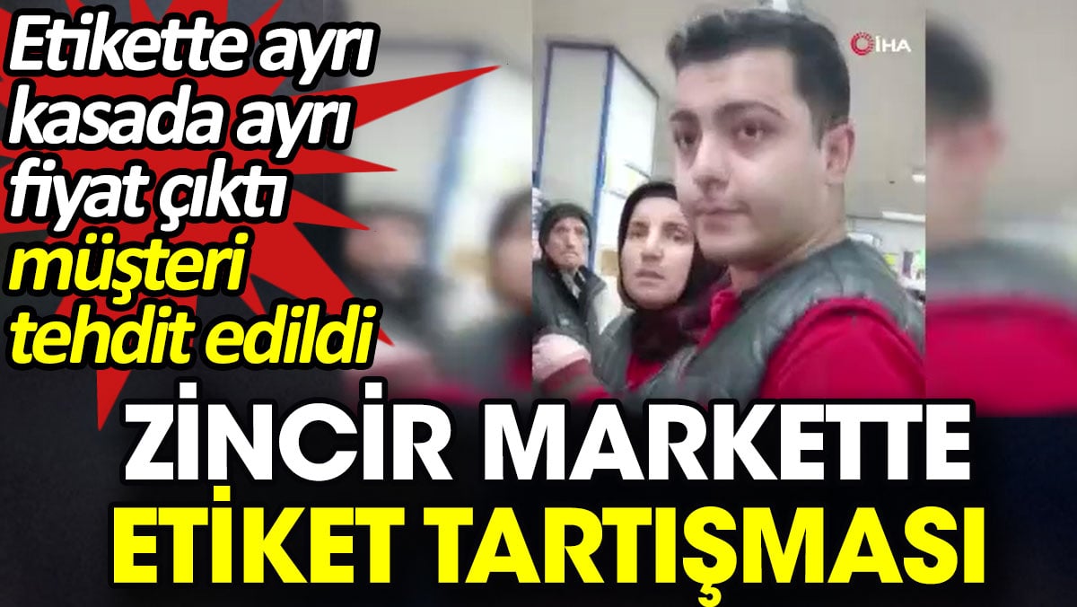 Zincir markette etiket tartışması. Etikette ayrı kasada ayrı fiyat çıktı müşteri tehdit edildi