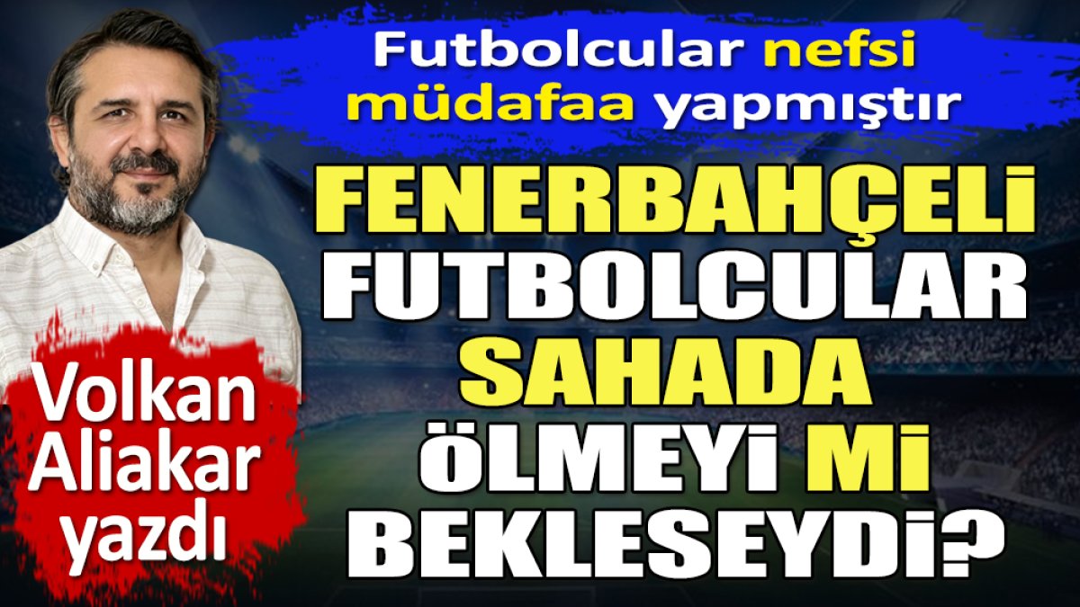 Fenerbahçeli futbolcular sahada ölmeyi mi bekleseydi? Futbolcular nefsi müdafaa yapmıştır