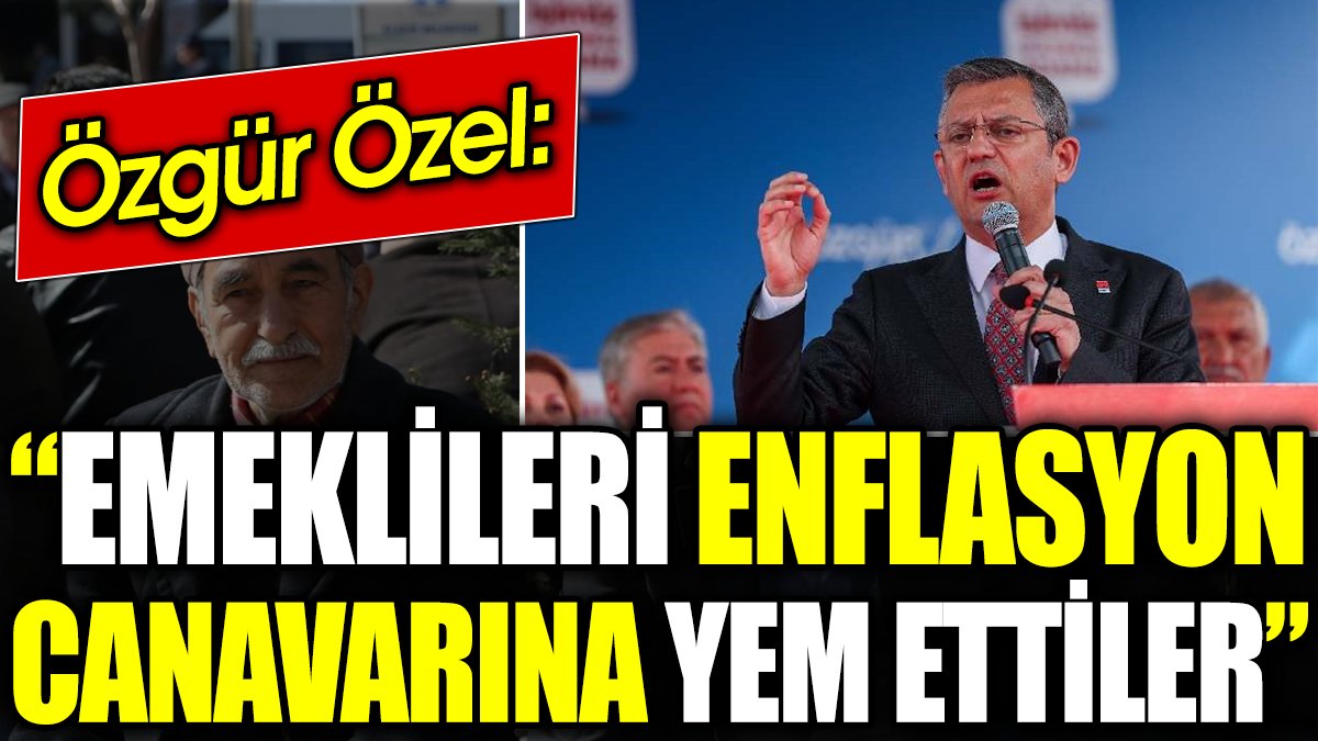 Özgür Özel: Emeklileri enflasyon canavarına yem ettiler