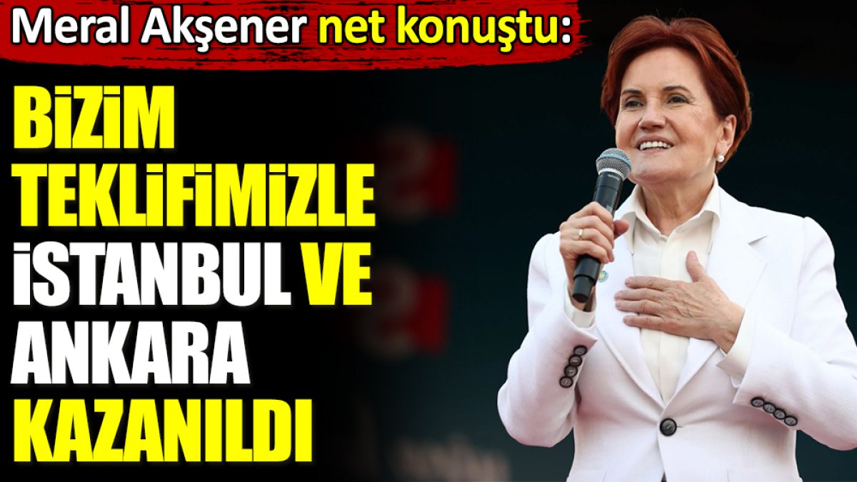 Meral Akşener net konuştu: Bizim teklifimizle İstanbul ve Ankara kazanıldı