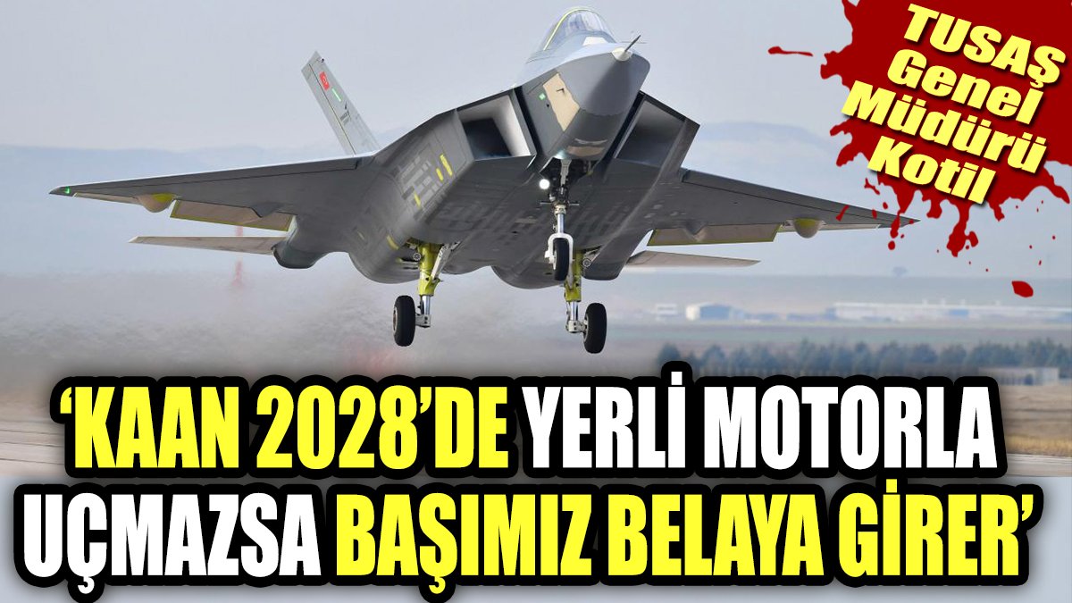 TUSAŞ Genel Müdürü Kotil. "Kaan 2028'de yerli motorla uçmazsa başımız belaya girer"
