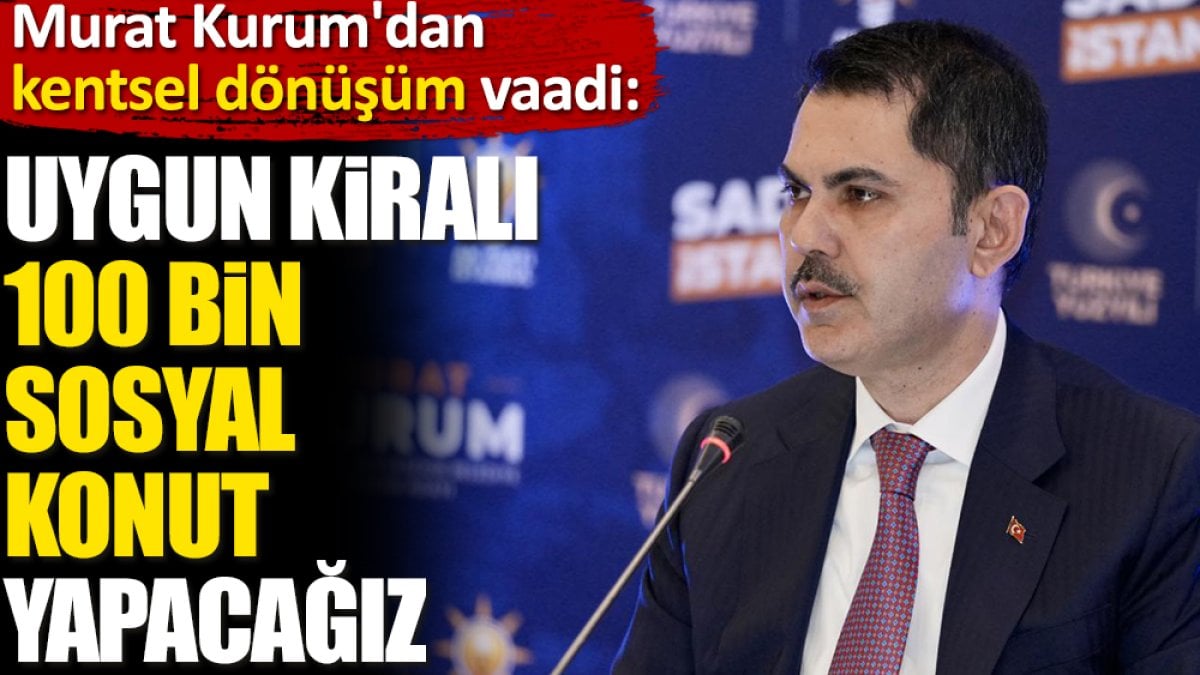 Murat Kurum'dan kentsel dönüşüm vaadi. Uygun kiralı 100 bin sosyal konut yapacağız