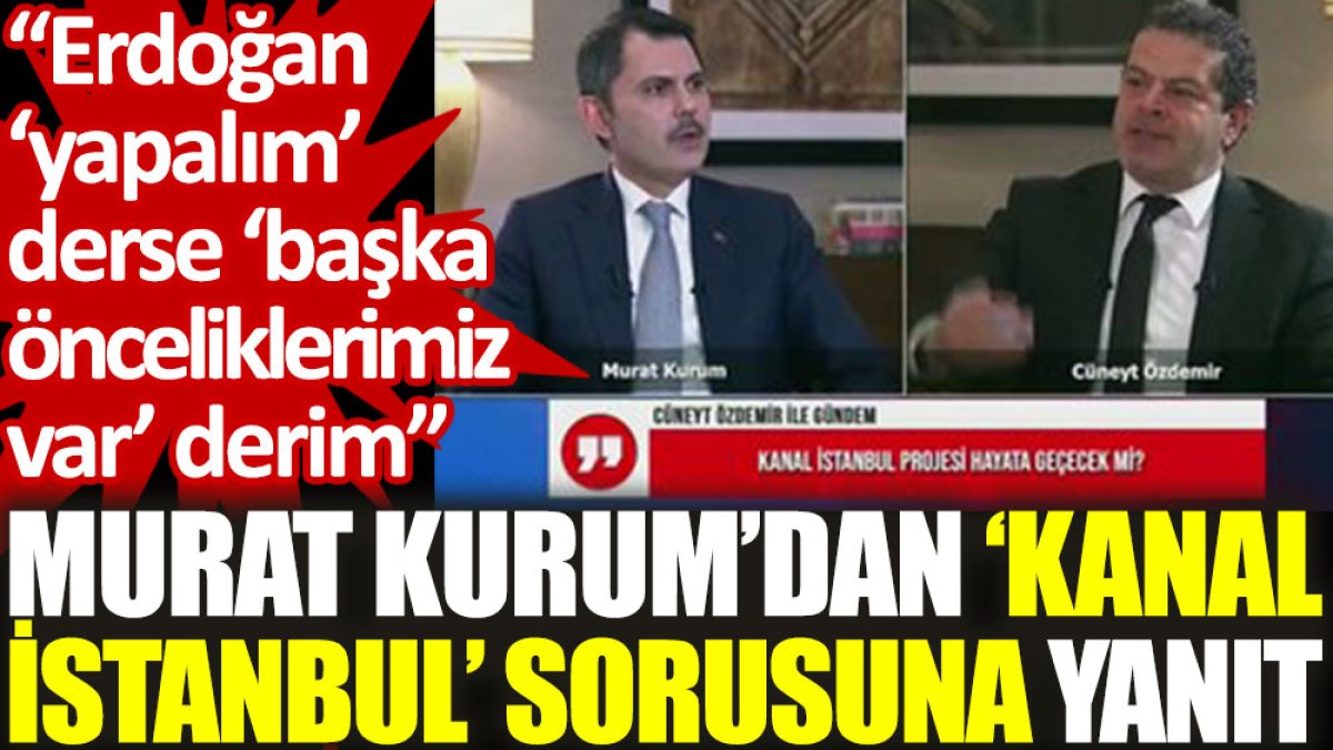 Murat Kurum’dan ‘Kanal İstanbul’ sorusuna yanıt: Erdoğan ‘yapalım’ derse ‘başka önceliklerimiz var’ derim