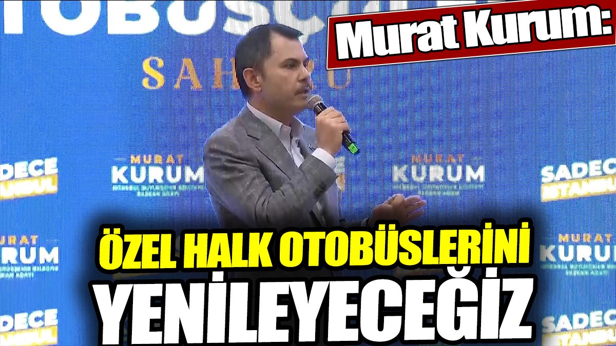 Murat Kurum: Özel halk otobüslerini yenileyeceğiz