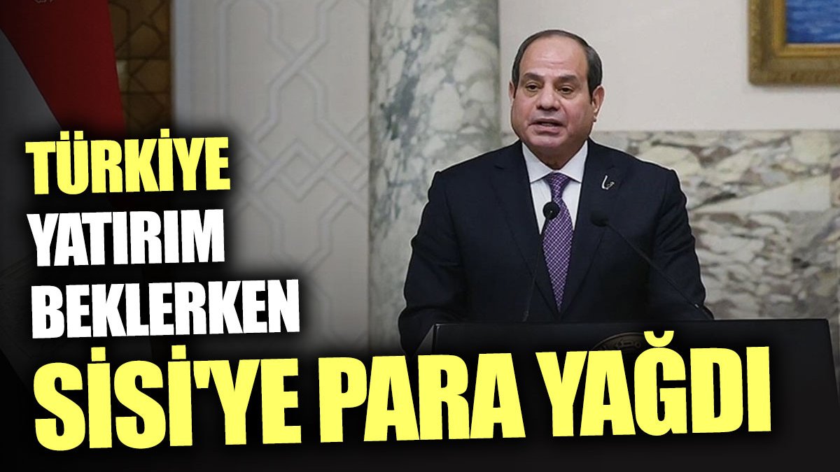 Türkiye yatırım beklerken Sisi'ye para yağdı