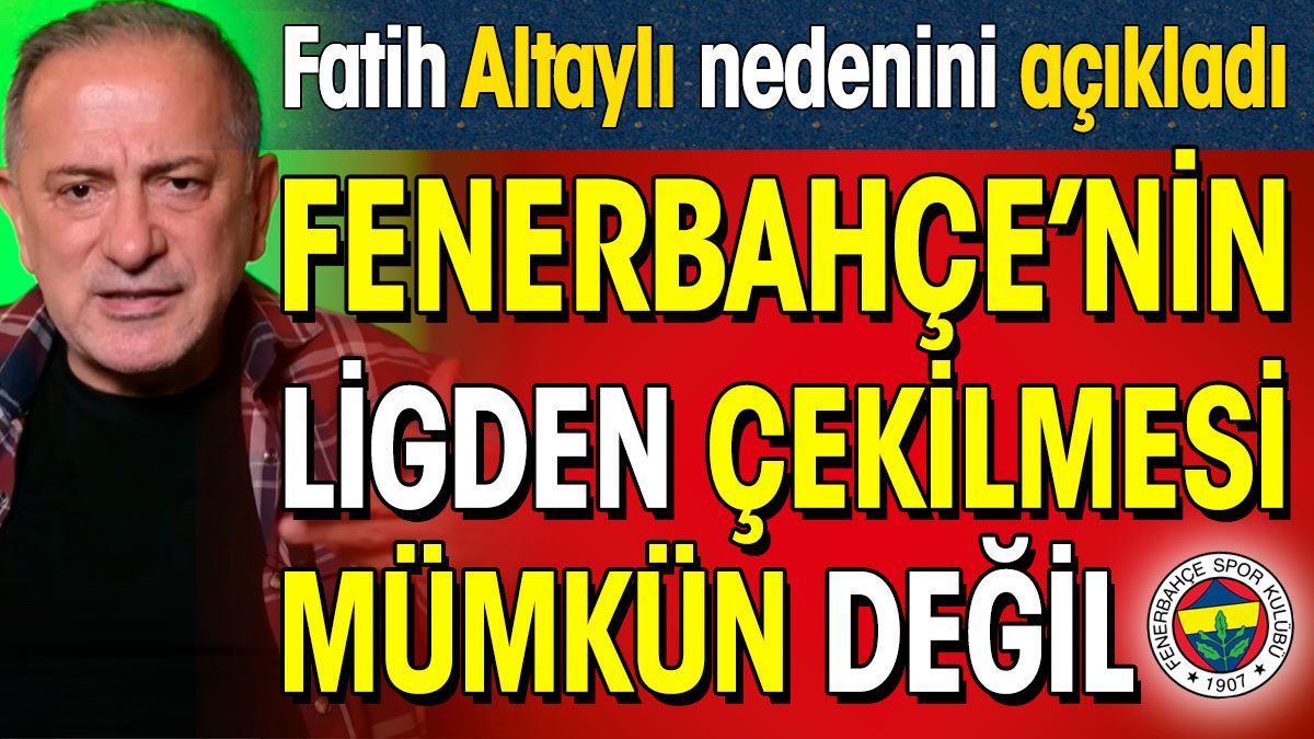 Fenerbahçe'nin ligden çekilmesi mümkün değil. Fatih Altaylı nedenini açıkladı