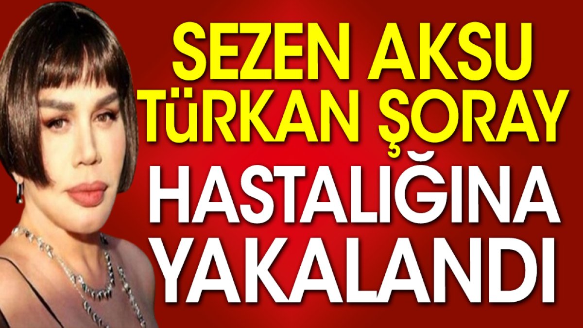 Sezen Aksu Türkan Şoray hastalığına yakalandı
