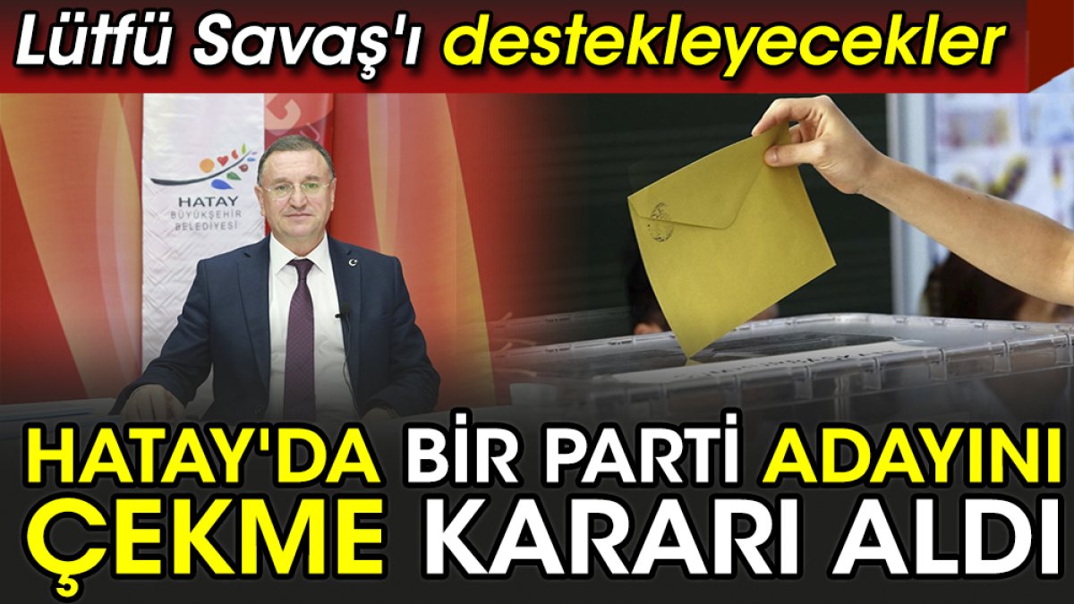 Hatay'da bir parti adayını çekme kararı aldı. Lütfü Savaş'ı destekleyecekler