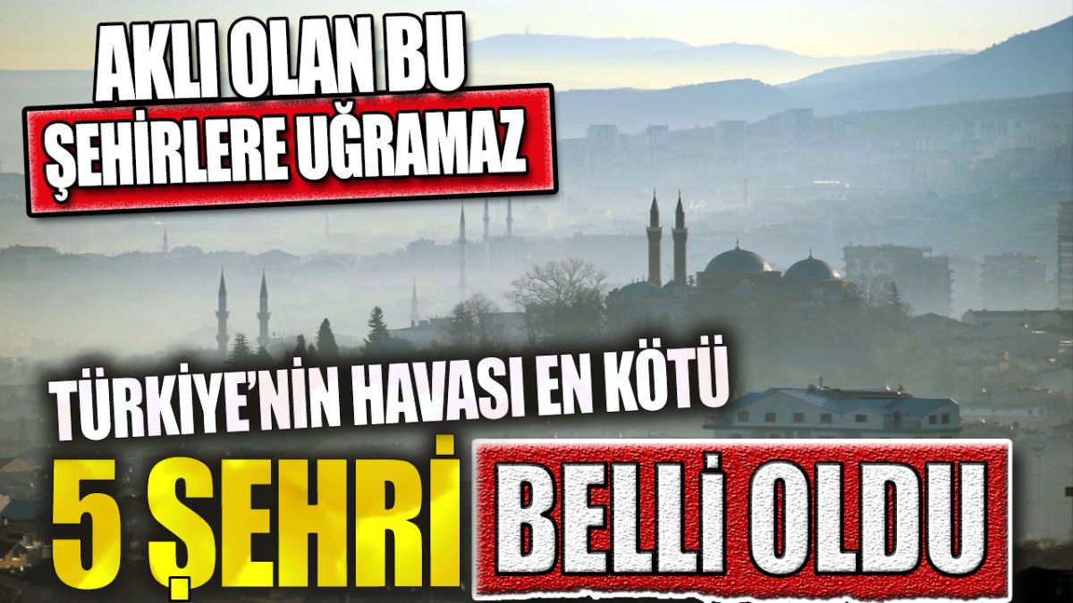 Türkiye'nin havası en kötü 5 şehri belli oldu. Aklı olan bu şehirlere uğramaz