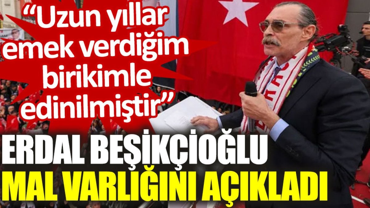 Erdal Beşikçioğlu da mal varlığını açıkladı: Uzun yıllar emek verdiğim birikimle edinilmiştir