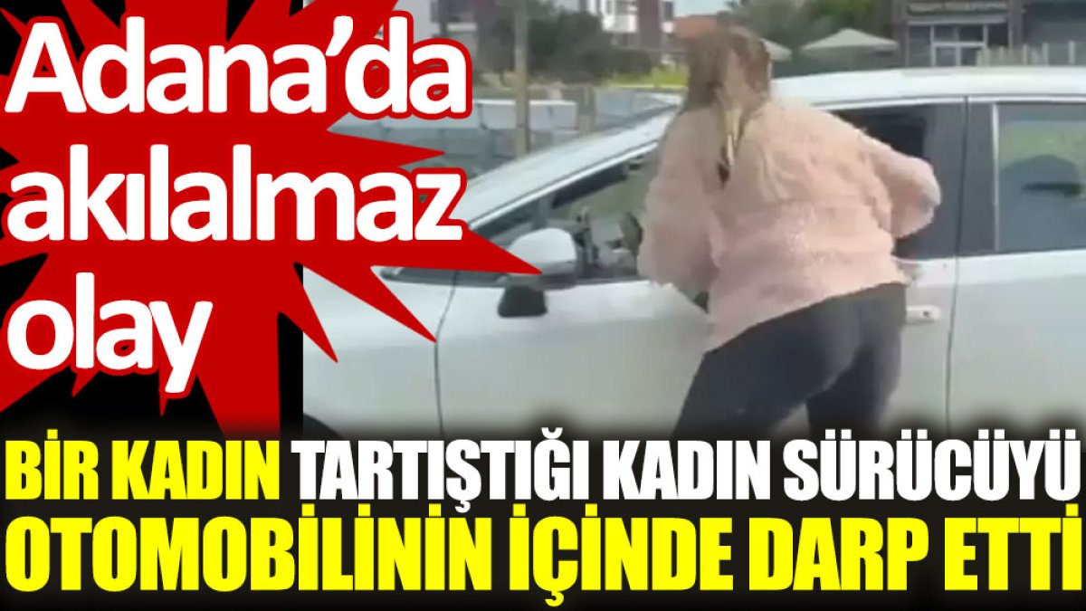 Bir kadın, tartıştığı kadın sürücüyü otomobilinin içinde darp etti. Adana'da akılalmaz olay