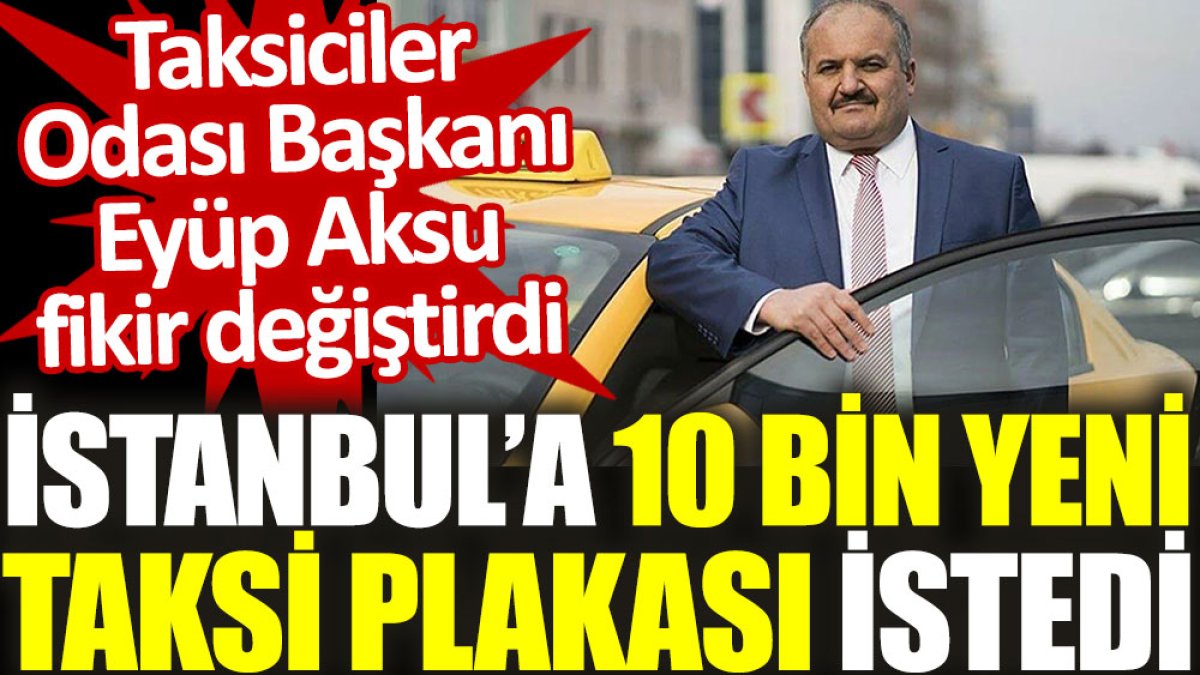 Taksiciler Odası Başkanı Eyüp Aksu fikir değiştirdi: İstanbul’a 10 bin yeni taksi plakası istedi