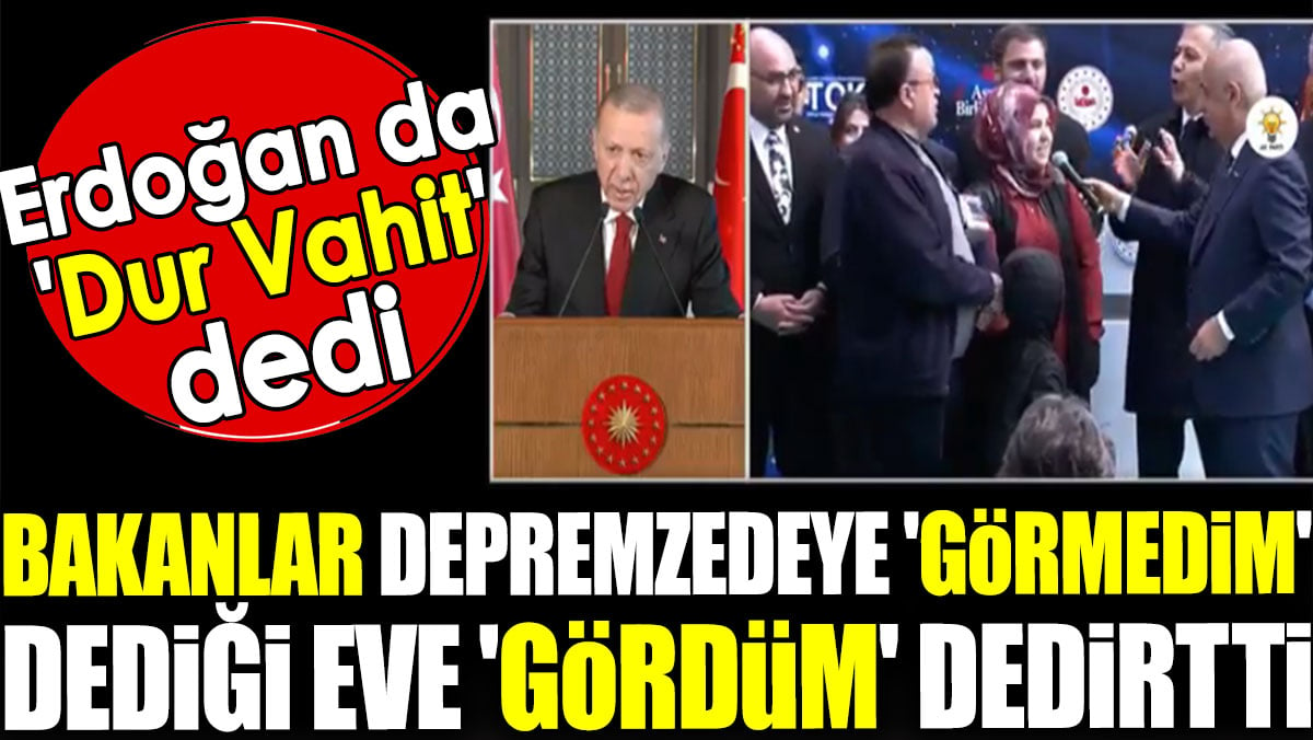 Bakanlar depremzedeye 'Görmedim' dediği eve 'Gördüm' dedirtti. Erdoğan da 'Dur Vahit' dedi