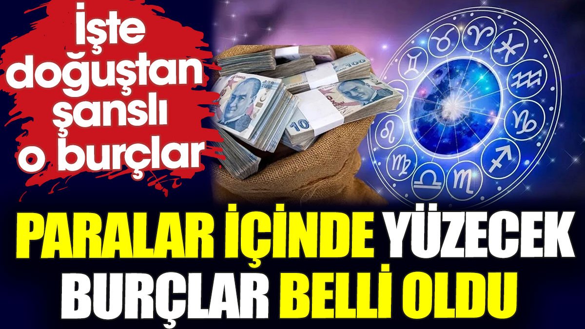 Paralar içinde yüzecek burçlar belli oldu. İşte doğuştan şanslı o burçlar