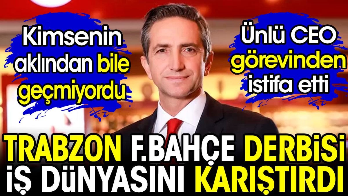 Trabzonspor Fenerbahçe derbisi iş dünyasını karıştırdı. Kimsenin aklından bile geçmiyordu ünlü CEO istifa etti