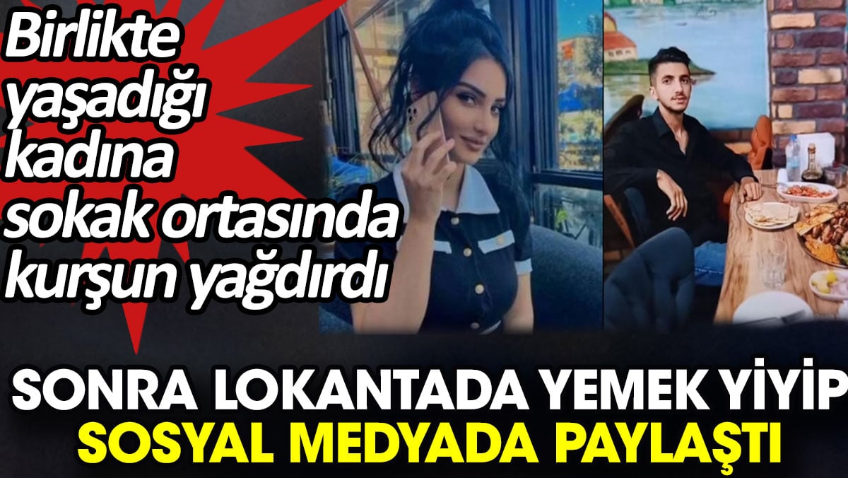 Birlikte yaşadığı kadını vurduktan sonra lokantada yemek yedi sosyal medyada paylaştı