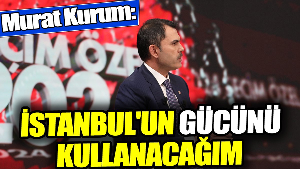 Murat Kurum: İstanbul'un gücünü kullanacağım